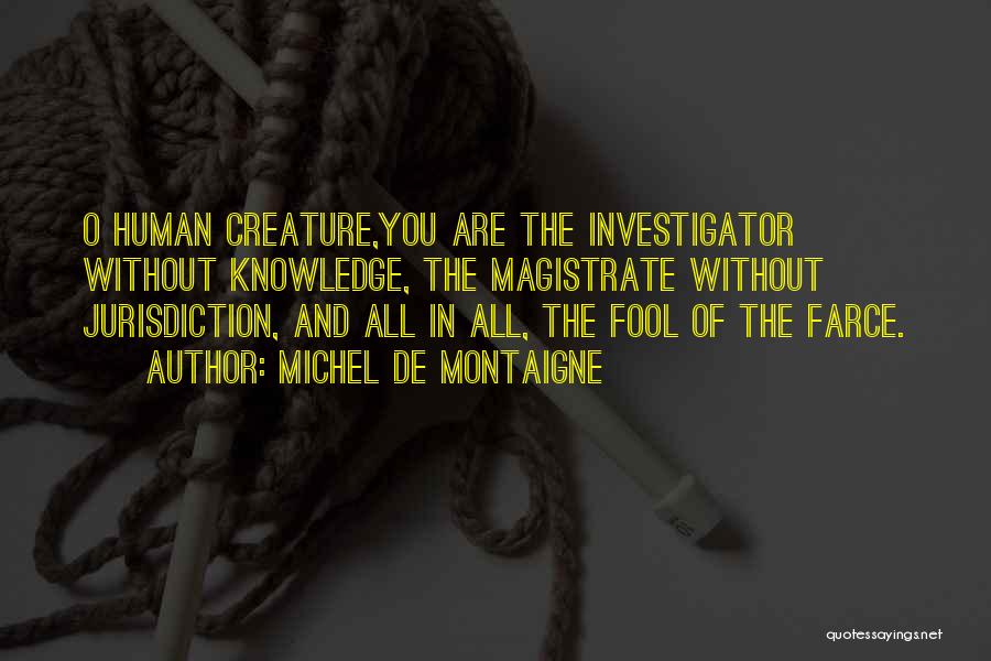 Michel De Montaigne Quotes: O Human Creature,you Are The Investigator Without Knowledge, The Magistrate Without Jurisdiction, And All In All, The Fool Of The