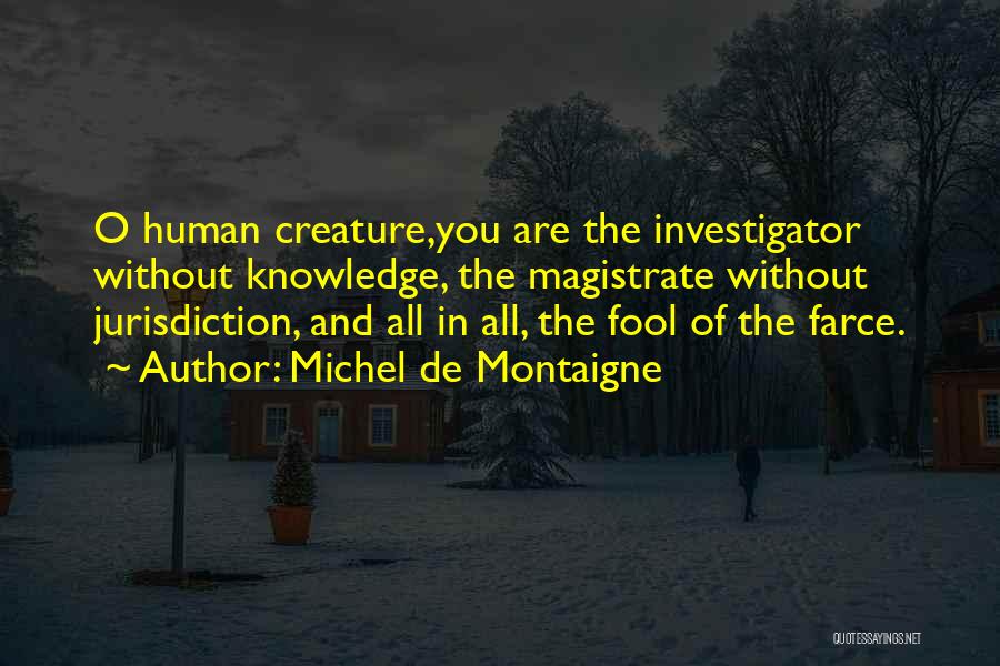 Michel De Montaigne Quotes: O Human Creature,you Are The Investigator Without Knowledge, The Magistrate Without Jurisdiction, And All In All, The Fool Of The