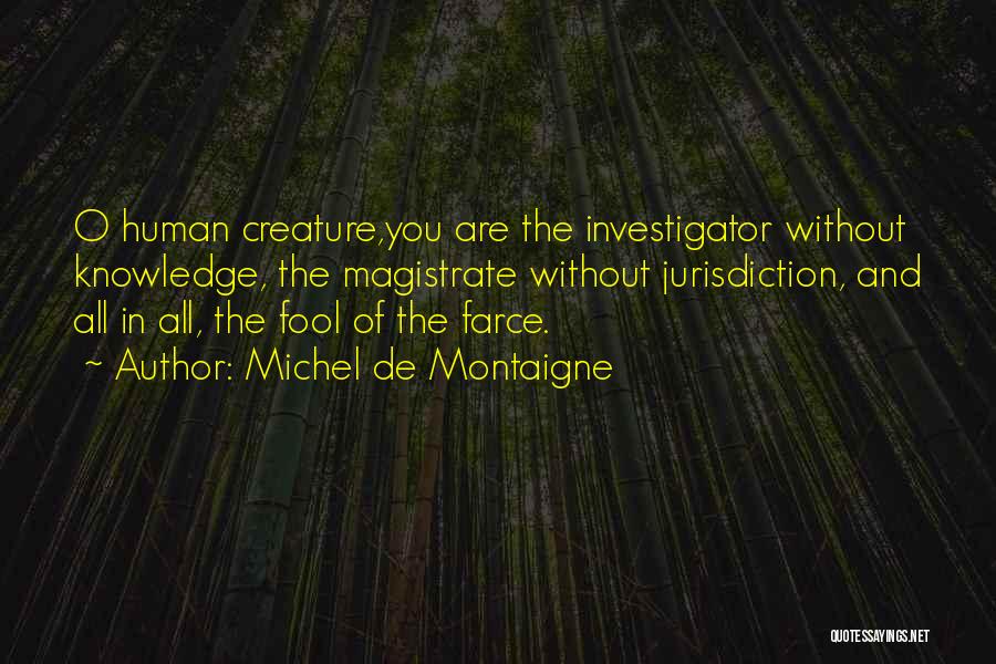 Michel De Montaigne Quotes: O Human Creature,you Are The Investigator Without Knowledge, The Magistrate Without Jurisdiction, And All In All, The Fool Of The