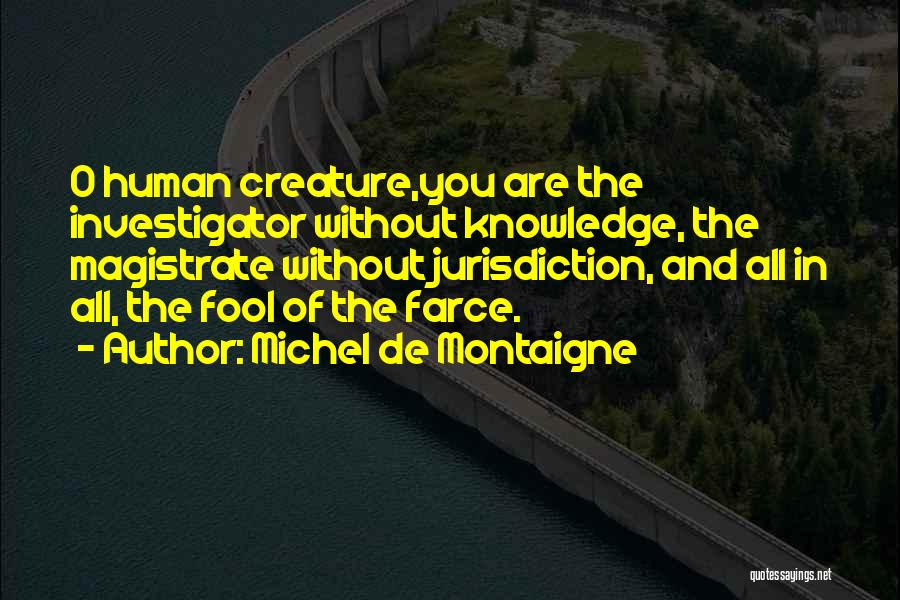 Michel De Montaigne Quotes: O Human Creature,you Are The Investigator Without Knowledge, The Magistrate Without Jurisdiction, And All In All, The Fool Of The