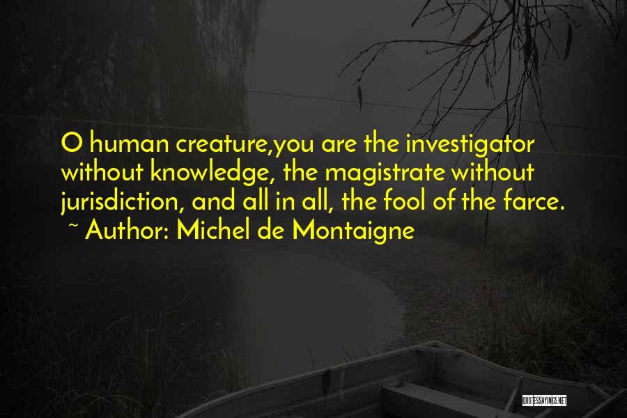 Michel De Montaigne Quotes: O Human Creature,you Are The Investigator Without Knowledge, The Magistrate Without Jurisdiction, And All In All, The Fool Of The