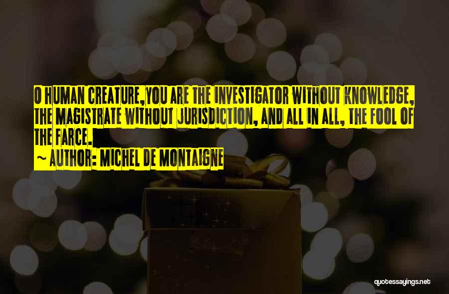 Michel De Montaigne Quotes: O Human Creature,you Are The Investigator Without Knowledge, The Magistrate Without Jurisdiction, And All In All, The Fool Of The