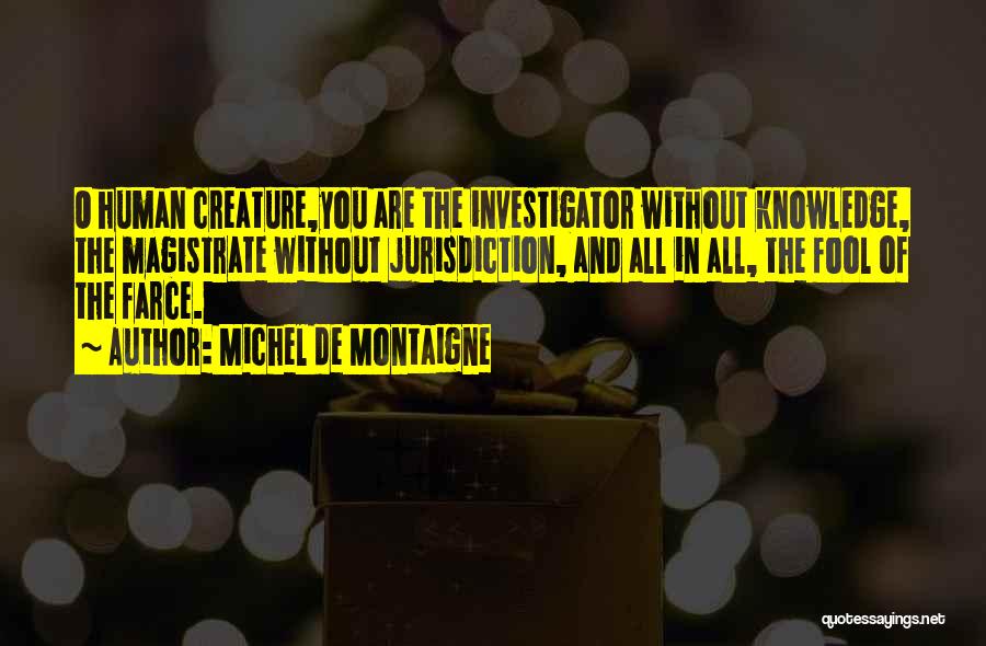 Michel De Montaigne Quotes: O Human Creature,you Are The Investigator Without Knowledge, The Magistrate Without Jurisdiction, And All In All, The Fool Of The