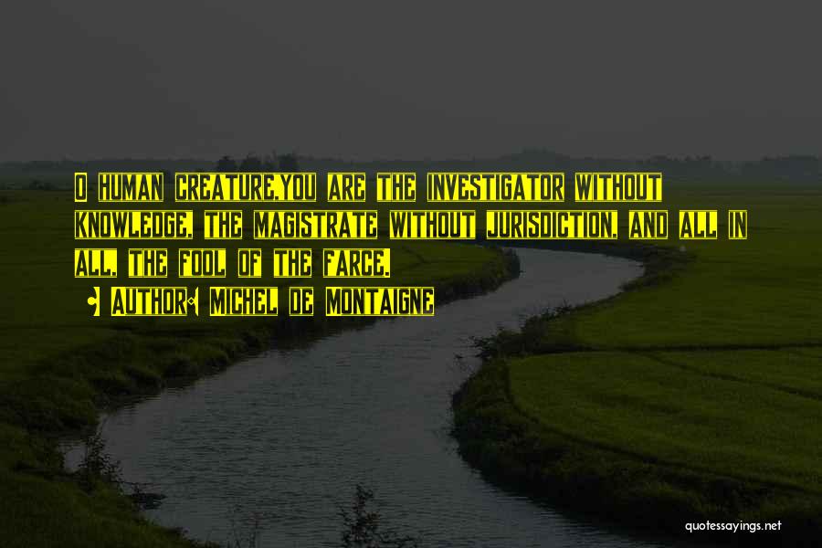 Michel De Montaigne Quotes: O Human Creature,you Are The Investigator Without Knowledge, The Magistrate Without Jurisdiction, And All In All, The Fool Of The