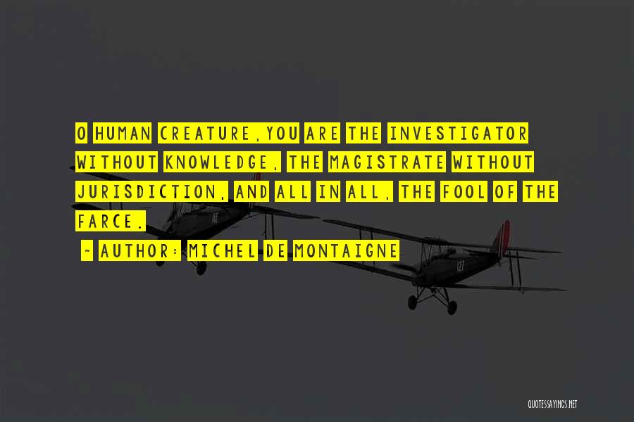Michel De Montaigne Quotes: O Human Creature,you Are The Investigator Without Knowledge, The Magistrate Without Jurisdiction, And All In All, The Fool Of The