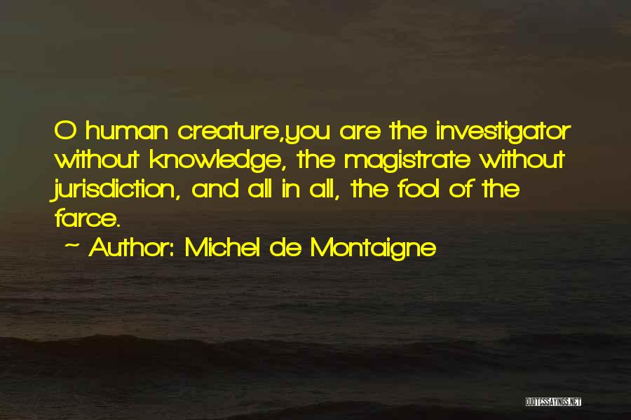 Michel De Montaigne Quotes: O Human Creature,you Are The Investigator Without Knowledge, The Magistrate Without Jurisdiction, And All In All, The Fool Of The