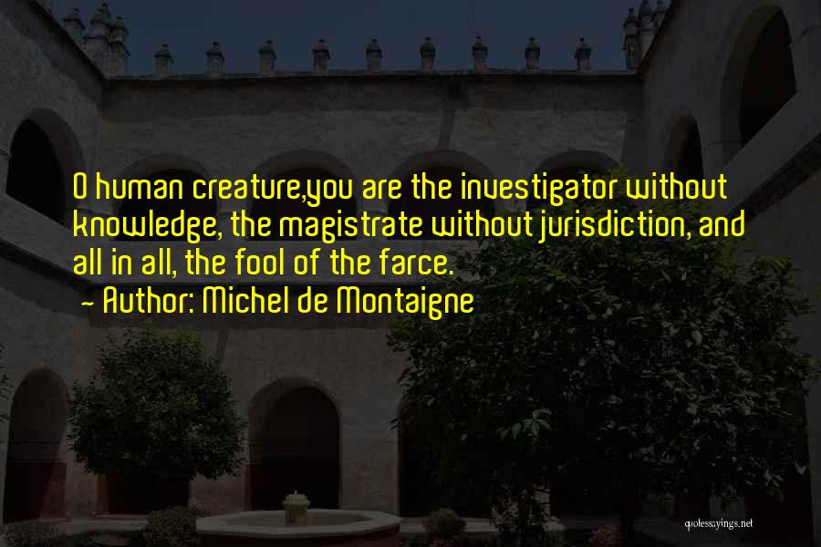 Michel De Montaigne Quotes: O Human Creature,you Are The Investigator Without Knowledge, The Magistrate Without Jurisdiction, And All In All, The Fool Of The