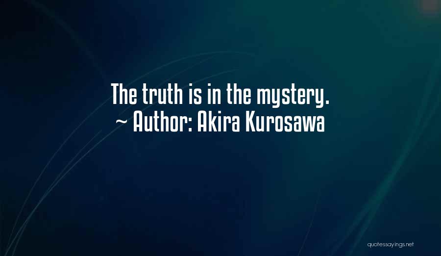 Akira Kurosawa Quotes: The Truth Is In The Mystery.