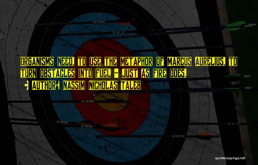 Nassim Nicholas Taleb Quotes: Organisms Need, To Use The Metaphor Of Marcus Aurelius, To Turn Obstacles Into Fuel - Just As Fire Does.