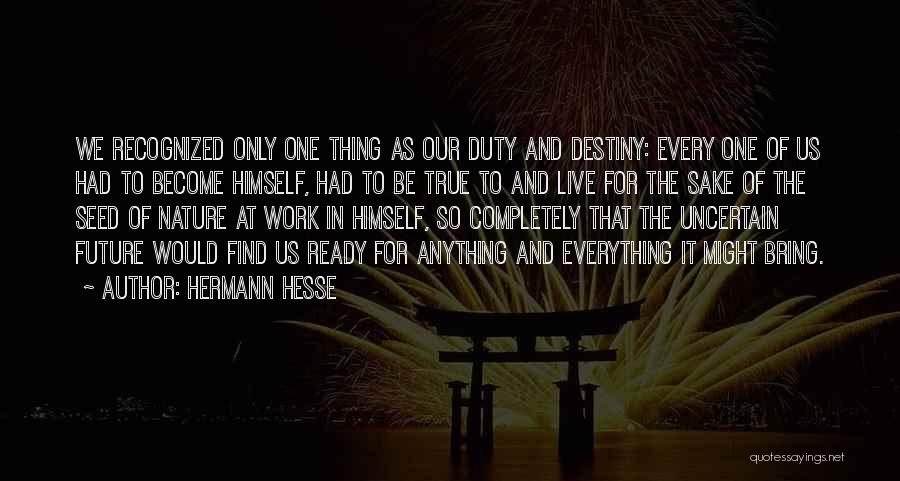 Hermann Hesse Quotes: We Recognized Only One Thing As Our Duty And Destiny: Every One Of Us Had To Become Himself, Had To