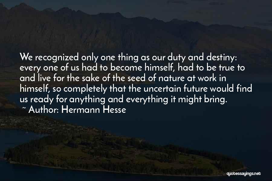 Hermann Hesse Quotes: We Recognized Only One Thing As Our Duty And Destiny: Every One Of Us Had To Become Himself, Had To