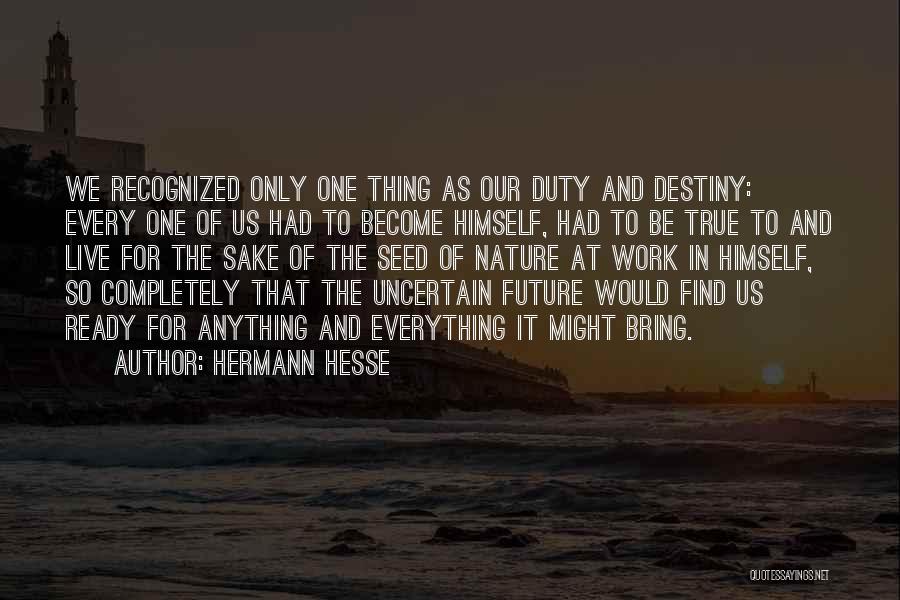 Hermann Hesse Quotes: We Recognized Only One Thing As Our Duty And Destiny: Every One Of Us Had To Become Himself, Had To