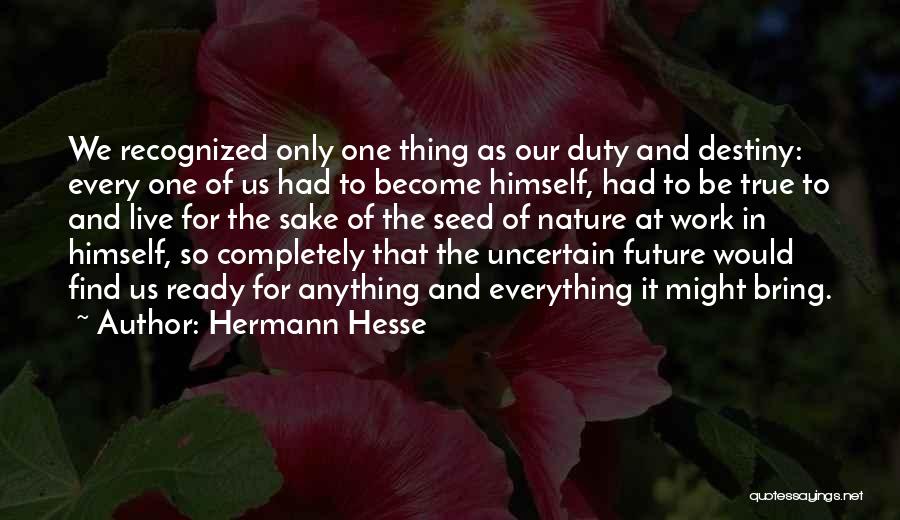 Hermann Hesse Quotes: We Recognized Only One Thing As Our Duty And Destiny: Every One Of Us Had To Become Himself, Had To