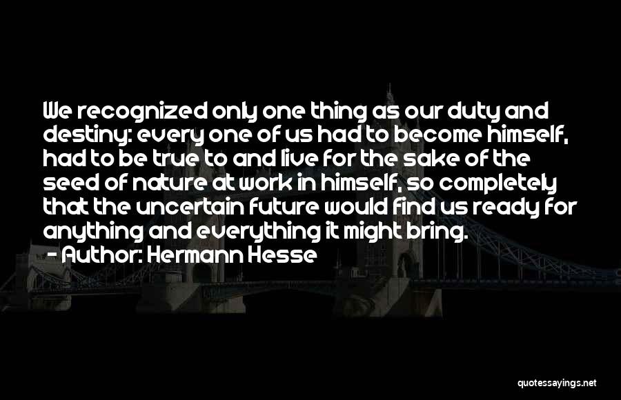 Hermann Hesse Quotes: We Recognized Only One Thing As Our Duty And Destiny: Every One Of Us Had To Become Himself, Had To