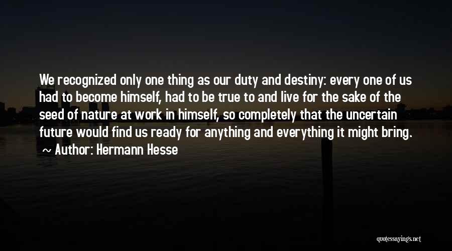 Hermann Hesse Quotes: We Recognized Only One Thing As Our Duty And Destiny: Every One Of Us Had To Become Himself, Had To