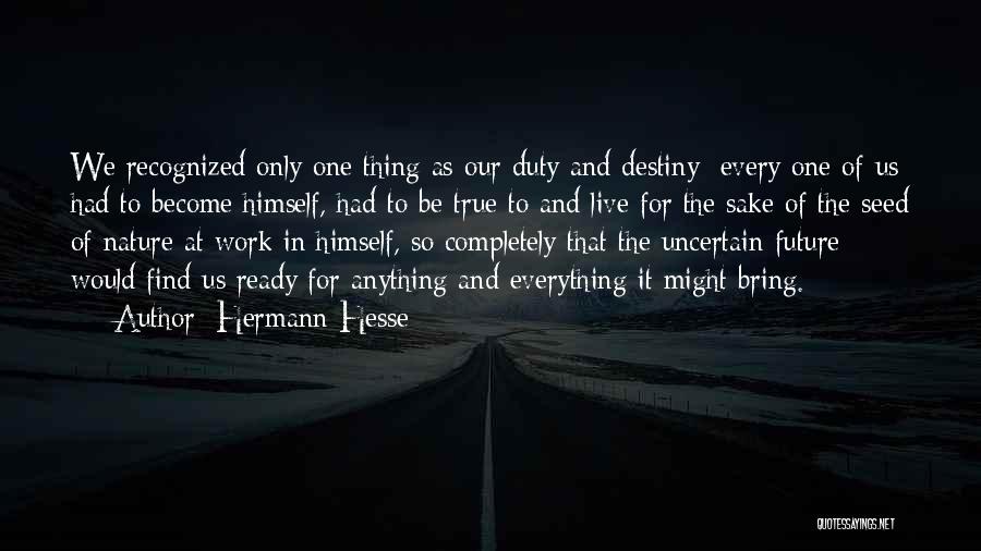 Hermann Hesse Quotes: We Recognized Only One Thing As Our Duty And Destiny: Every One Of Us Had To Become Himself, Had To