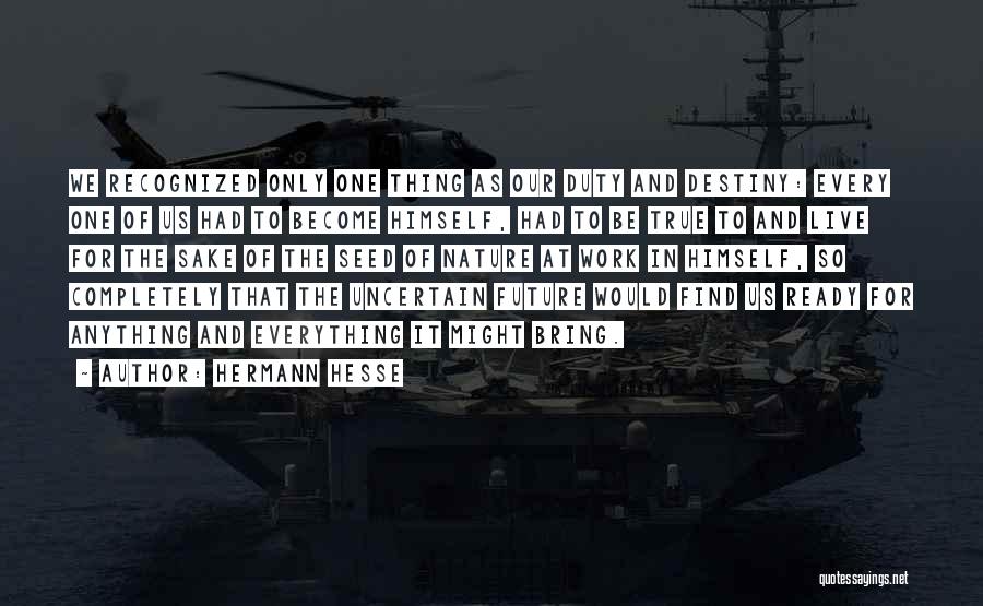 Hermann Hesse Quotes: We Recognized Only One Thing As Our Duty And Destiny: Every One Of Us Had To Become Himself, Had To