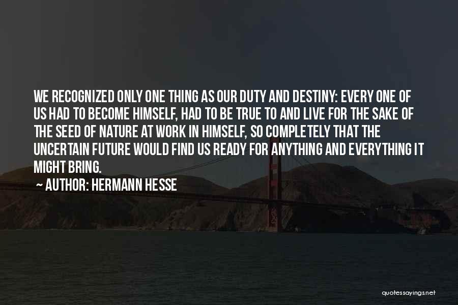 Hermann Hesse Quotes: We Recognized Only One Thing As Our Duty And Destiny: Every One Of Us Had To Become Himself, Had To