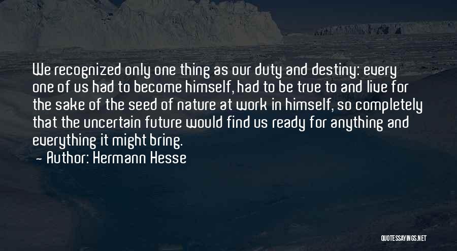 Hermann Hesse Quotes: We Recognized Only One Thing As Our Duty And Destiny: Every One Of Us Had To Become Himself, Had To