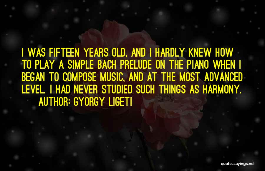 Gyorgy Ligeti Quotes: I Was Fifteen Years Old, And I Hardly Knew How To Play A Simple Bach Prelude On The Piano When