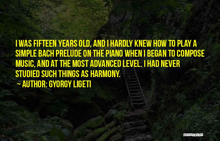 Gyorgy Ligeti Quotes: I Was Fifteen Years Old, And I Hardly Knew How To Play A Simple Bach Prelude On The Piano When