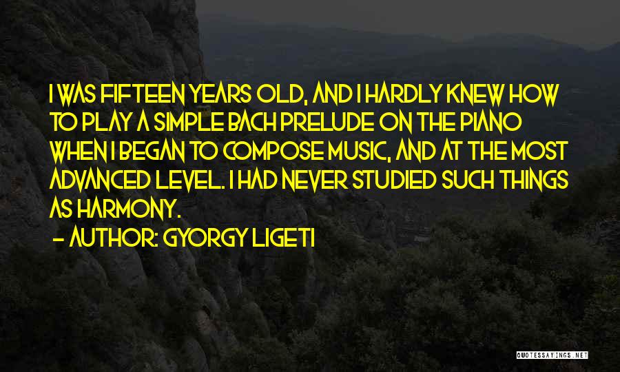 Gyorgy Ligeti Quotes: I Was Fifteen Years Old, And I Hardly Knew How To Play A Simple Bach Prelude On The Piano When