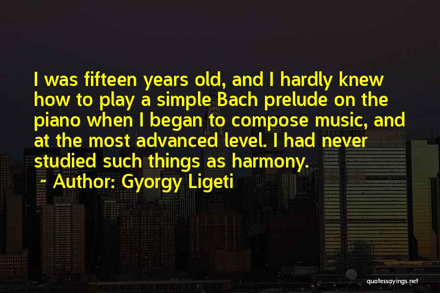 Gyorgy Ligeti Quotes: I Was Fifteen Years Old, And I Hardly Knew How To Play A Simple Bach Prelude On The Piano When