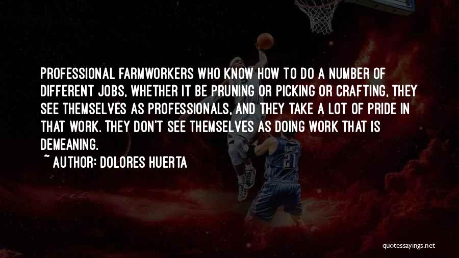 Dolores Huerta Quotes: Professional Farmworkers Who Know How To Do A Number Of Different Jobs, Whether It Be Pruning Or Picking Or Crafting,