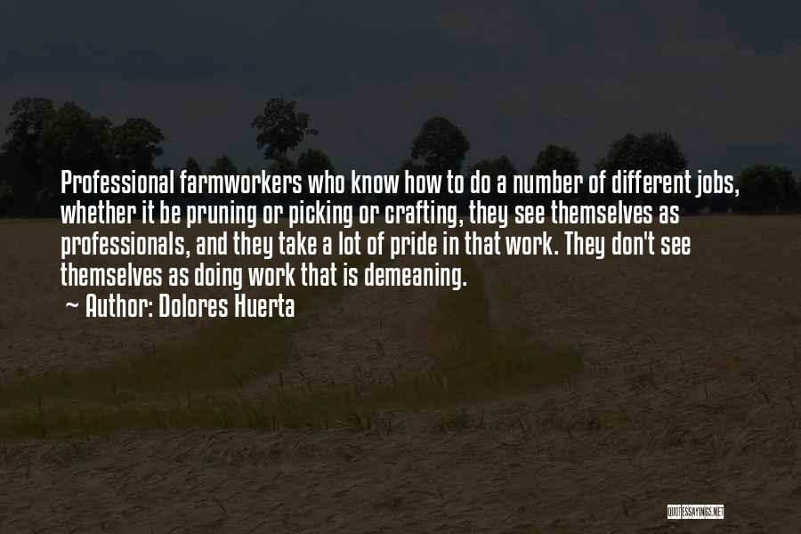 Dolores Huerta Quotes: Professional Farmworkers Who Know How To Do A Number Of Different Jobs, Whether It Be Pruning Or Picking Or Crafting,