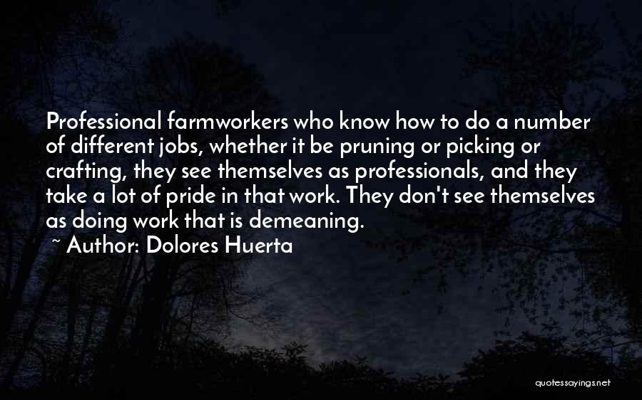 Dolores Huerta Quotes: Professional Farmworkers Who Know How To Do A Number Of Different Jobs, Whether It Be Pruning Or Picking Or Crafting,