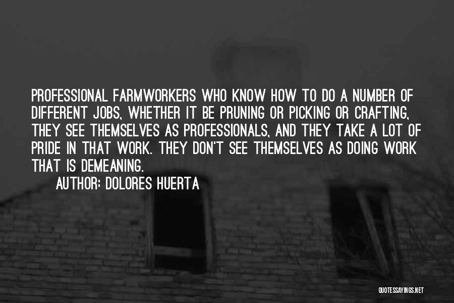 Dolores Huerta Quotes: Professional Farmworkers Who Know How To Do A Number Of Different Jobs, Whether It Be Pruning Or Picking Or Crafting,