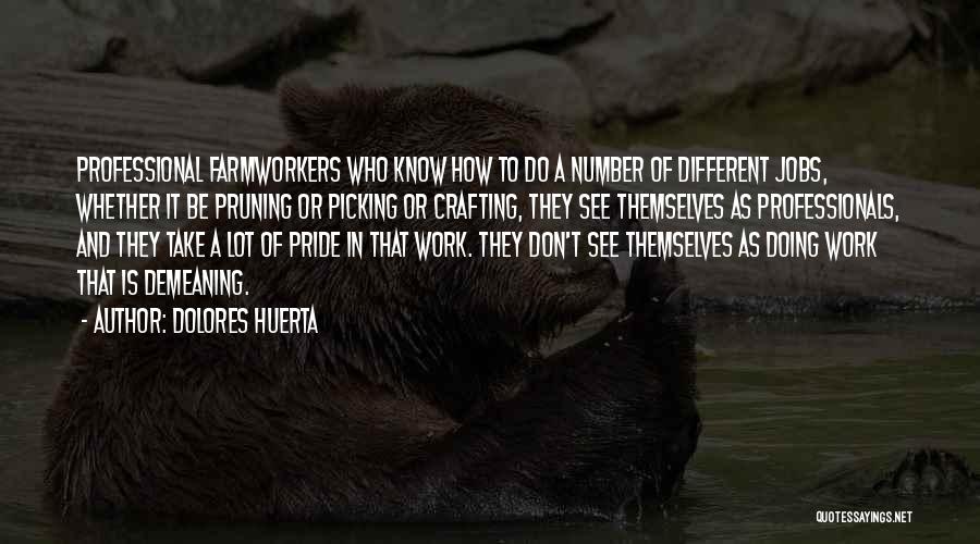 Dolores Huerta Quotes: Professional Farmworkers Who Know How To Do A Number Of Different Jobs, Whether It Be Pruning Or Picking Or Crafting,