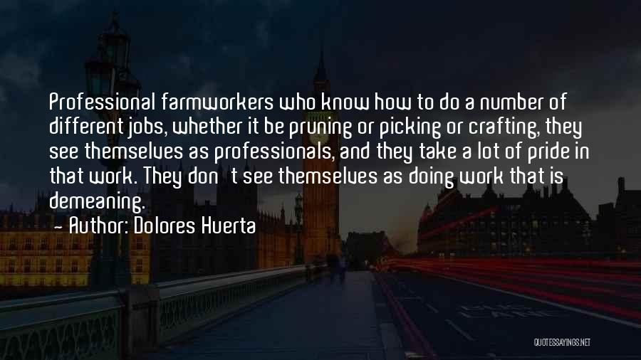 Dolores Huerta Quotes: Professional Farmworkers Who Know How To Do A Number Of Different Jobs, Whether It Be Pruning Or Picking Or Crafting,