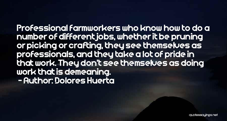 Dolores Huerta Quotes: Professional Farmworkers Who Know How To Do A Number Of Different Jobs, Whether It Be Pruning Or Picking Or Crafting,