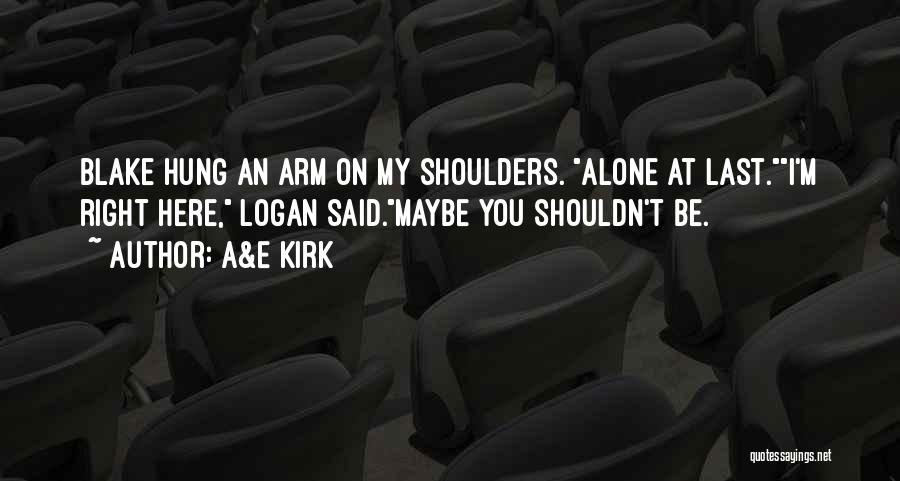 A&E Kirk Quotes: Blake Hung An Arm On My Shoulders. Alone At Last.i'm Right Here, Logan Said.maybe You Shouldn't Be.
