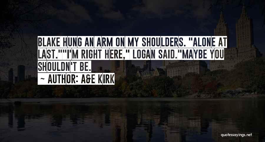 A&E Kirk Quotes: Blake Hung An Arm On My Shoulders. Alone At Last.i'm Right Here, Logan Said.maybe You Shouldn't Be.