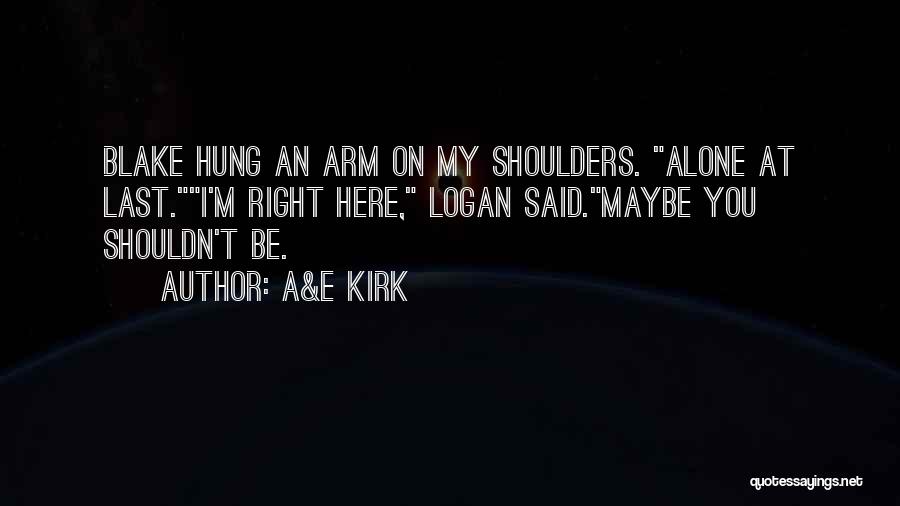 A&E Kirk Quotes: Blake Hung An Arm On My Shoulders. Alone At Last.i'm Right Here, Logan Said.maybe You Shouldn't Be.