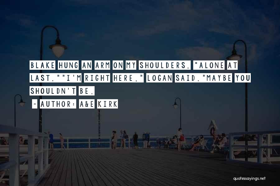 A&E Kirk Quotes: Blake Hung An Arm On My Shoulders. Alone At Last.i'm Right Here, Logan Said.maybe You Shouldn't Be.