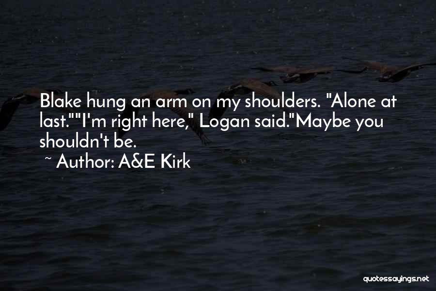 A&E Kirk Quotes: Blake Hung An Arm On My Shoulders. Alone At Last.i'm Right Here, Logan Said.maybe You Shouldn't Be.