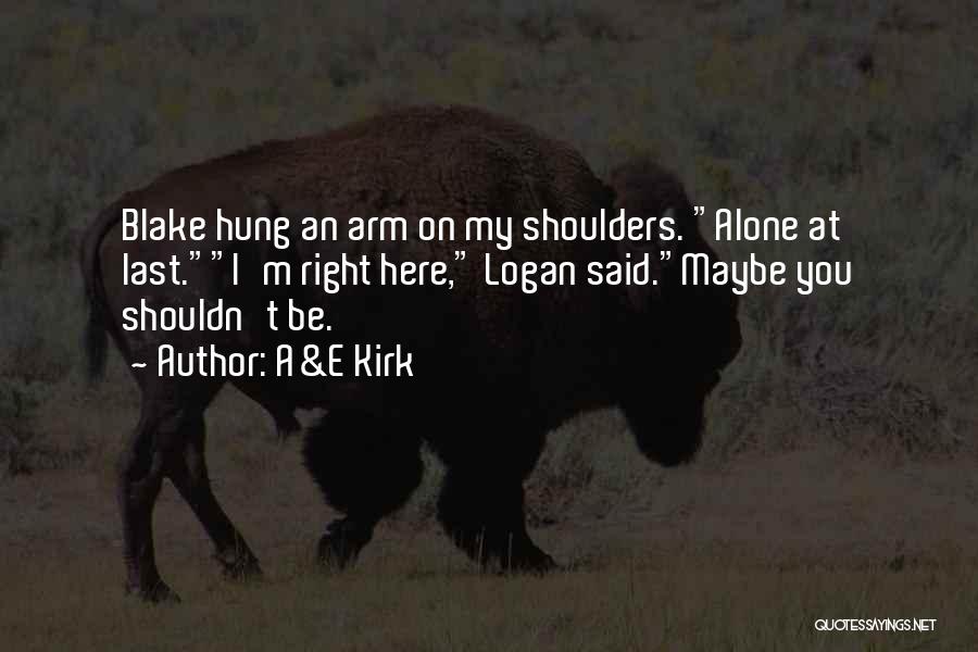 A&E Kirk Quotes: Blake Hung An Arm On My Shoulders. Alone At Last.i'm Right Here, Logan Said.maybe You Shouldn't Be.