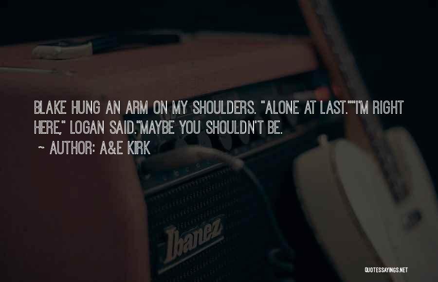 A&E Kirk Quotes: Blake Hung An Arm On My Shoulders. Alone At Last.i'm Right Here, Logan Said.maybe You Shouldn't Be.