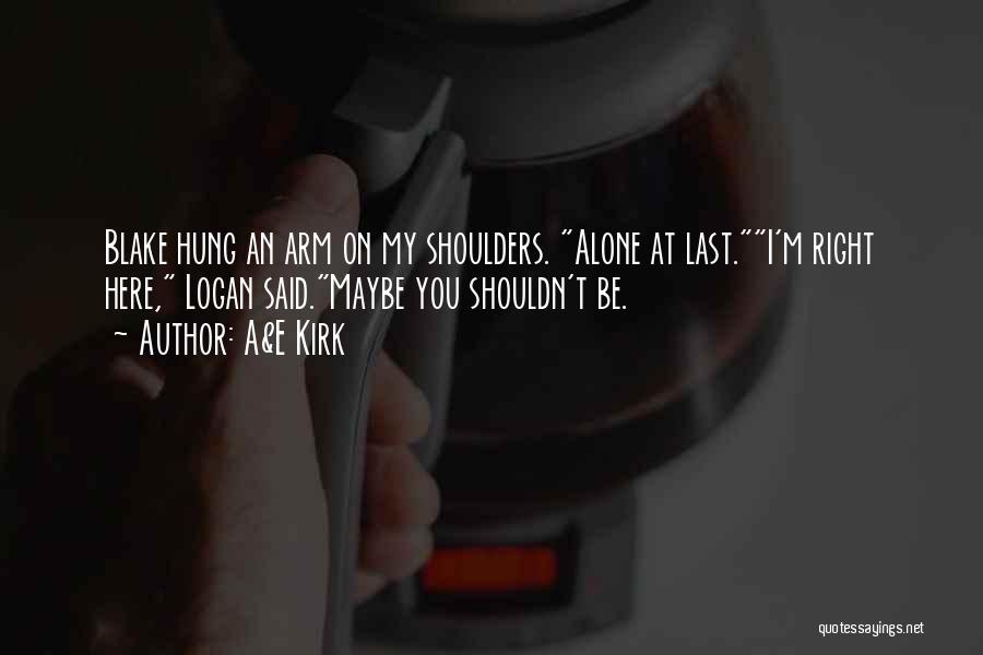 A&E Kirk Quotes: Blake Hung An Arm On My Shoulders. Alone At Last.i'm Right Here, Logan Said.maybe You Shouldn't Be.