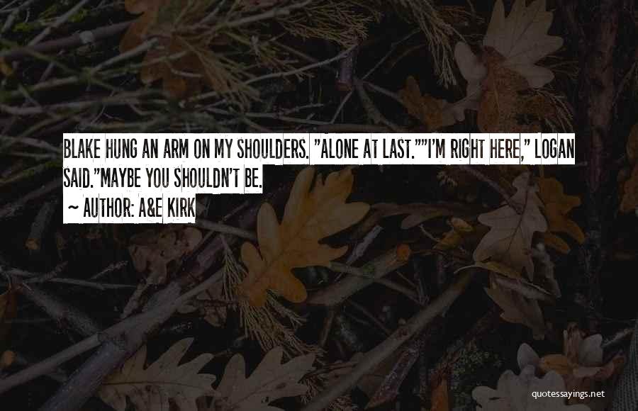 A&E Kirk Quotes: Blake Hung An Arm On My Shoulders. Alone At Last.i'm Right Here, Logan Said.maybe You Shouldn't Be.