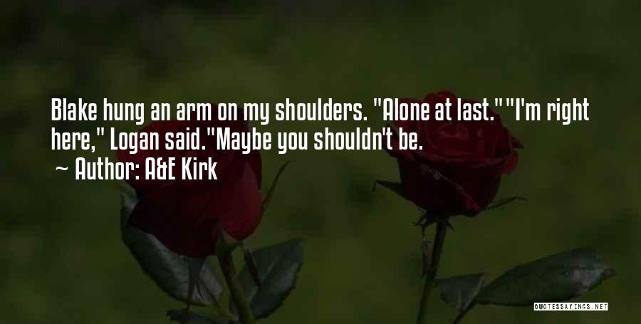 A&E Kirk Quotes: Blake Hung An Arm On My Shoulders. Alone At Last.i'm Right Here, Logan Said.maybe You Shouldn't Be.