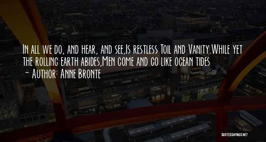 Anne Bronte Quotes: In All We Do, And Hear, And See,is Restless Toil And Vanity.while Yet The Rolling Earth Abides,men Come And Go