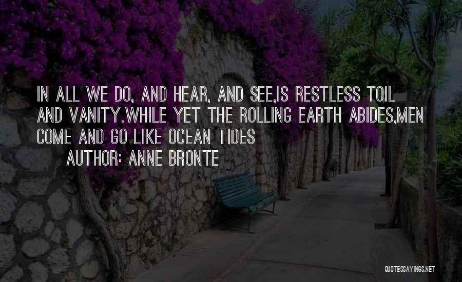 Anne Bronte Quotes: In All We Do, And Hear, And See,is Restless Toil And Vanity.while Yet The Rolling Earth Abides,men Come And Go