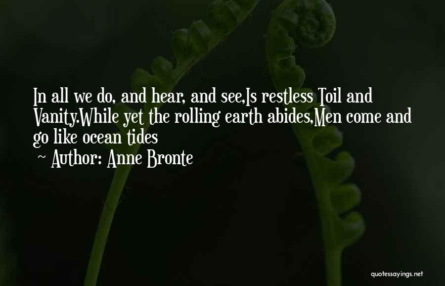 Anne Bronte Quotes: In All We Do, And Hear, And See,is Restless Toil And Vanity.while Yet The Rolling Earth Abides,men Come And Go