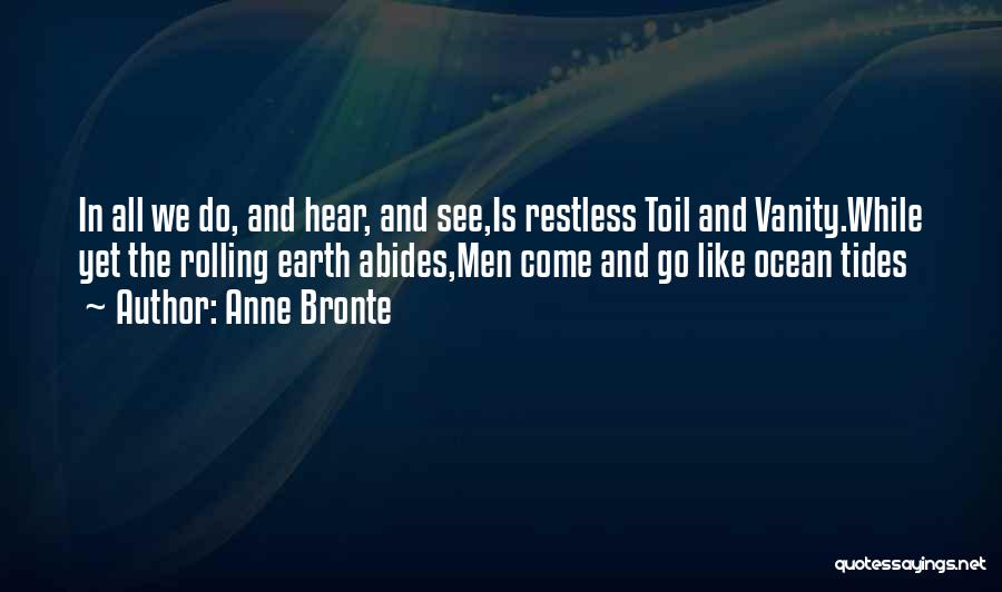 Anne Bronte Quotes: In All We Do, And Hear, And See,is Restless Toil And Vanity.while Yet The Rolling Earth Abides,men Come And Go