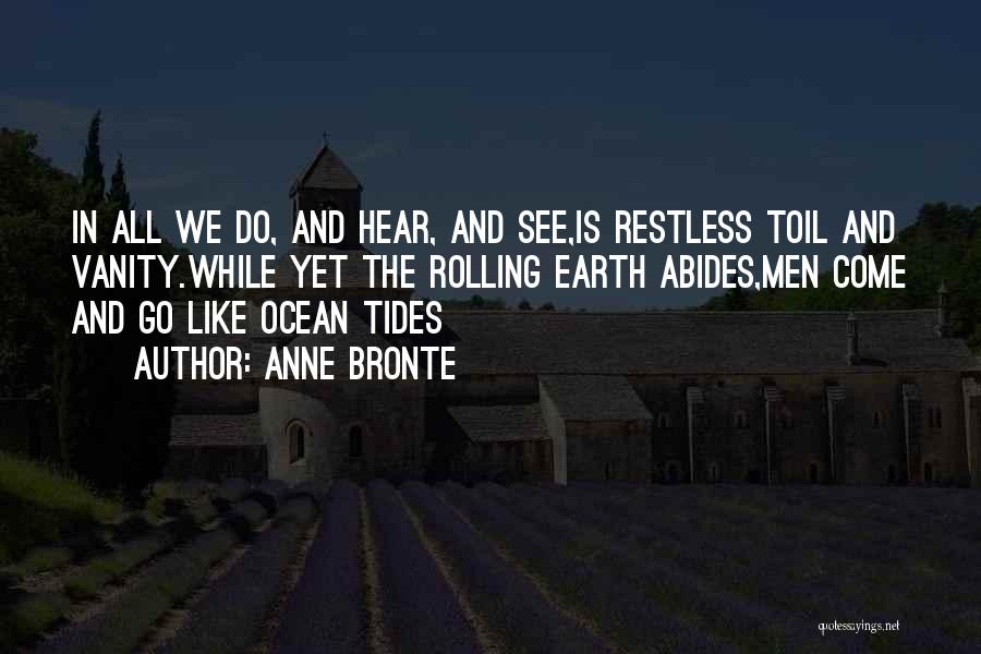 Anne Bronte Quotes: In All We Do, And Hear, And See,is Restless Toil And Vanity.while Yet The Rolling Earth Abides,men Come And Go