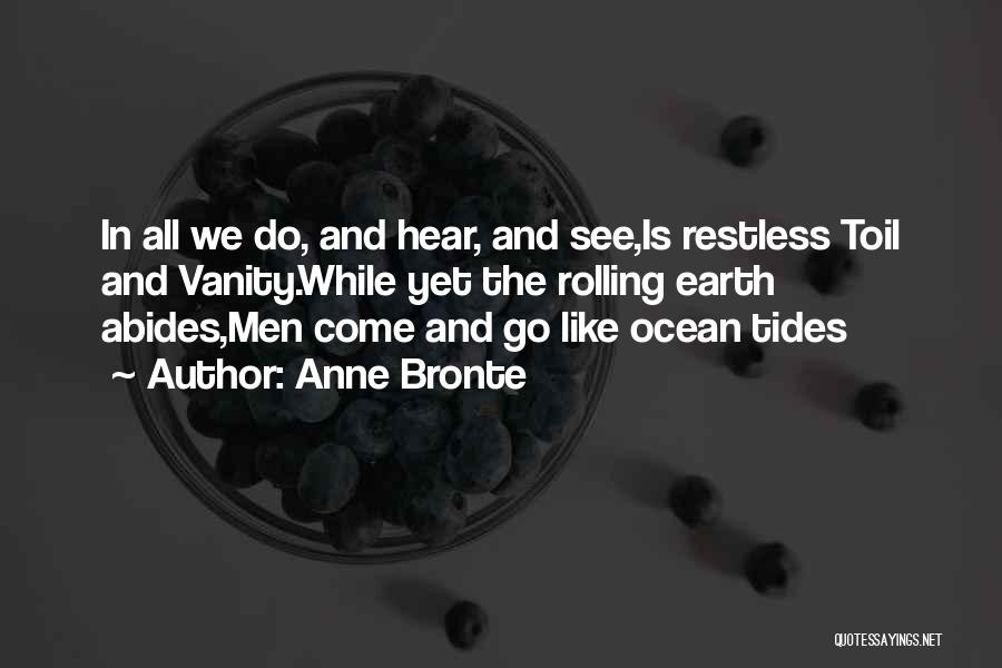 Anne Bronte Quotes: In All We Do, And Hear, And See,is Restless Toil And Vanity.while Yet The Rolling Earth Abides,men Come And Go